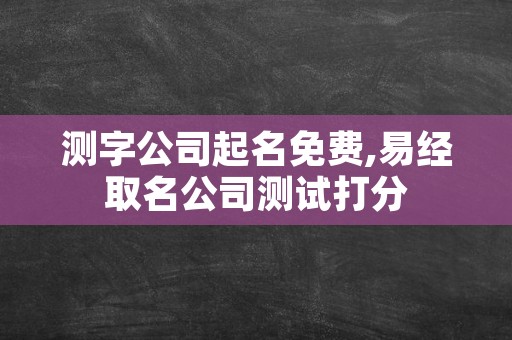 测字公司起名免费,易经取名公司测试打分