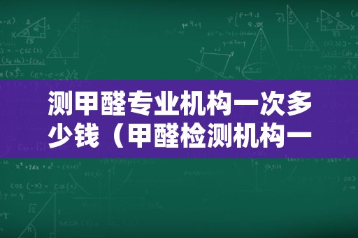 测甲醛专业机构一次多少钱（甲醛检测机构一次多少钱）