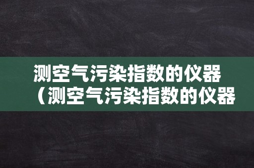 测空气污染指数的仪器（测空气污染指数的仪器有哪些）