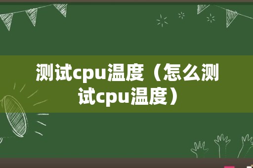 测试cpu温度（怎么测试cpu温度）