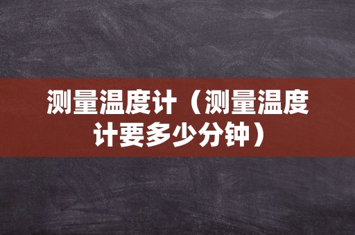 测量温度计（测量温度计要多少分钟）