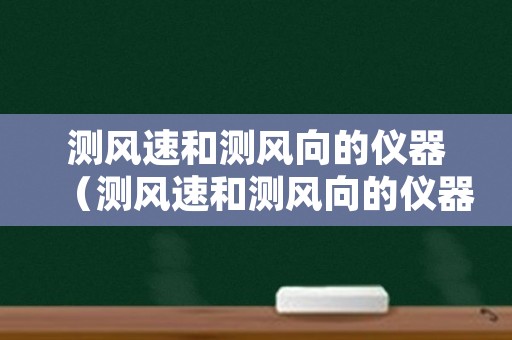 测风速和测风向的仪器（测风速和测风向的仪器区别）