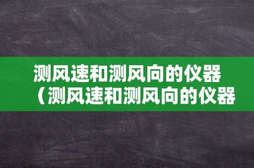 测风速和测风向的仪器（测风速和测风向的仪器手工）