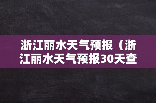 浙江丽水天气预报（浙江丽水天气预报30天查询百度）