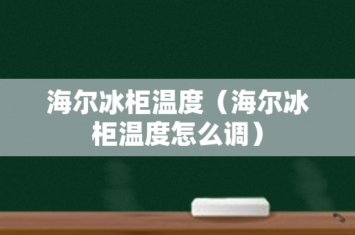 海尔冰柜温度（海尔冰柜温度怎么调）