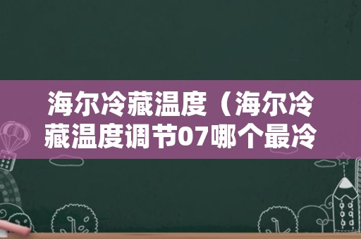 海尔冷藏温度（海尔冷藏温度调节07哪个最冷）