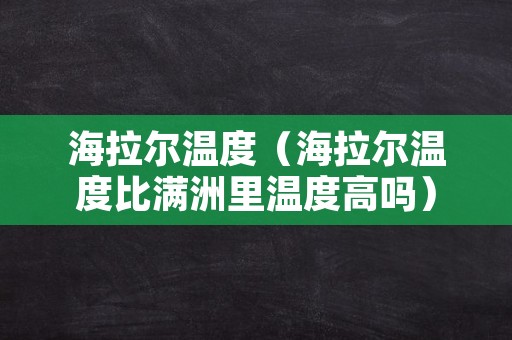 海拉尔温度（海拉尔温度比满洲里温度高吗）