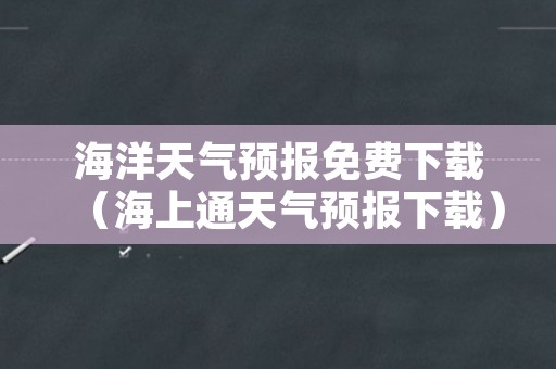 海洋天气预报免费下载（海上通天气预报下载）