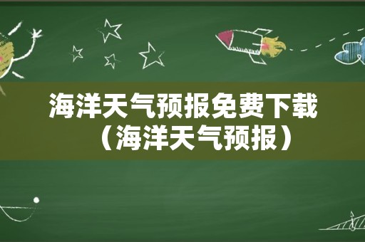 海洋天气预报免费下载（海洋天气预报）