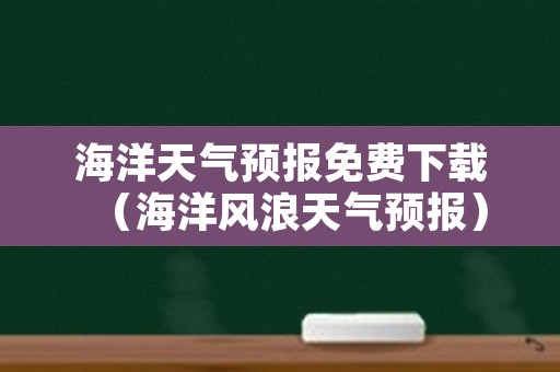 海洋天气预报免费下载（海洋风浪天气预报）