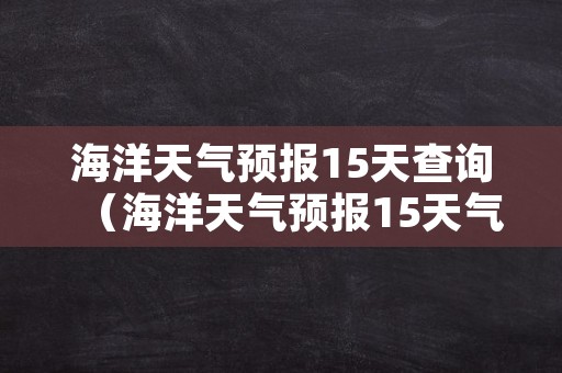 海洋天气预报15天查询（海洋天气预报15天气报）