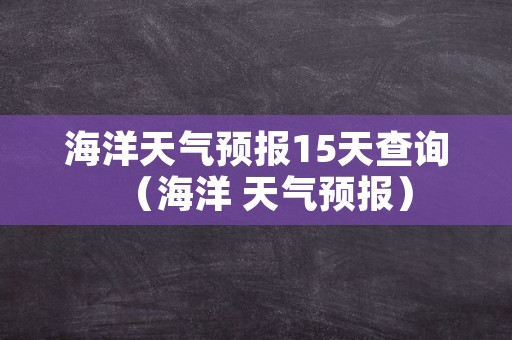 海洋天气预报15天查询（海洋 天气预报）