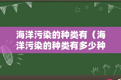 海洋污染的种类有（海洋污染的种类有多少种）