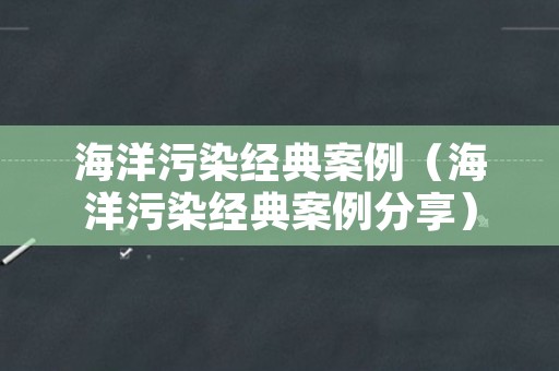 海洋污染经典案例（海洋污染经典案例分享）