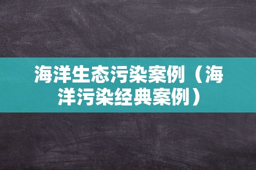 海洋生态污染案例（海洋污染经典案例）