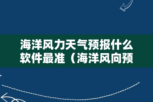 海洋风力天气预报什么软件最准（海洋风向预报）