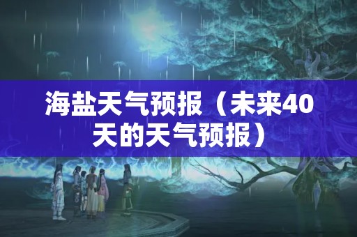 海盐天气预报（未来40天的天气预报）