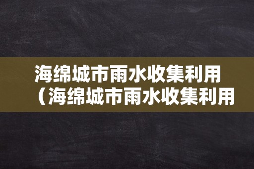 海绵城市雨水收集利用（海绵城市雨水收集利用方案）