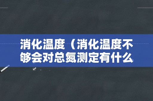 消化温度（消化温度不够会对总氮测定有什么影响）