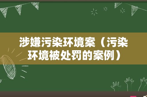 涉嫌污染环境案（污染环境被处罚的案例）