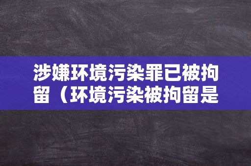 涉嫌环境污染罪已被拘留（环境污染被拘留是刑事罪吗）