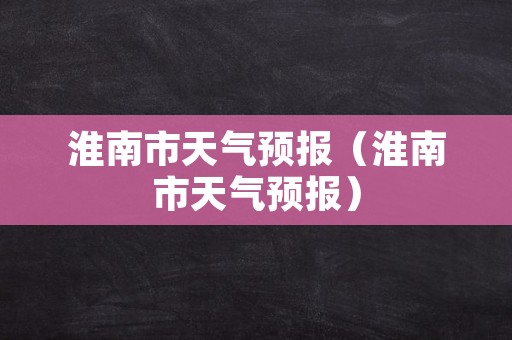 淮南市天气预报（淮南市天气预报）