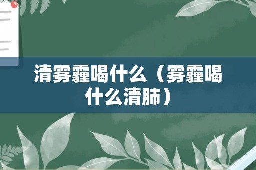 清雾霾喝什么（雾霾喝什么清肺）