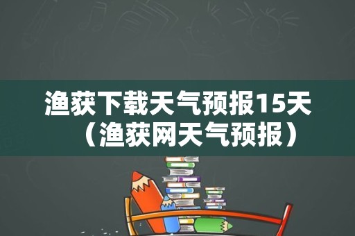 渔获下载天气预报15天（渔获网天气预报）