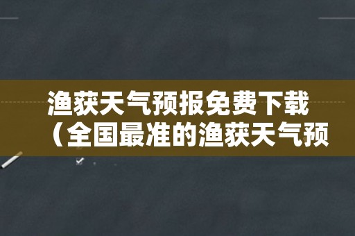 渔获天气预报免费下载（全国最准的渔获天气预报）