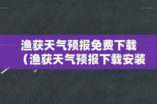 渔获天气预报免费下载（渔获天气预报下载安装手机桌面）