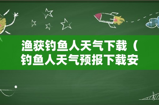 渔获钓鱼人天气下载（钓鱼人天气预报下载安装）