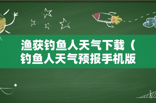 渔获钓鱼人天气下载（钓鱼人天气预报手机版天气）