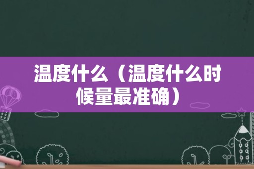 温度什么（温度什么时候量最准确）