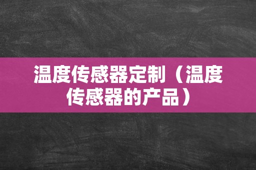 温度传感器定制（温度传感器的产品）