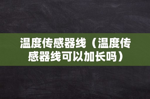 温度传感器线（温度传感器线可以加长吗）