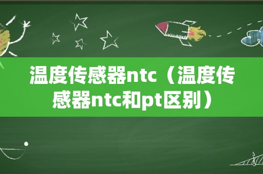 温度传感器ntc（温度传感器ntc和pt区别）