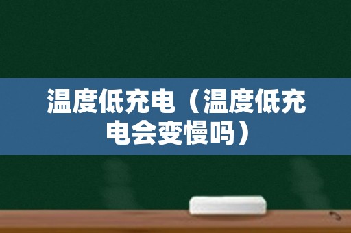 温度低充电（温度低充电会变慢吗）