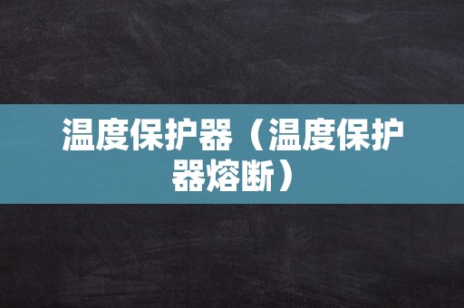 温度保护器（温度保护器熔断）