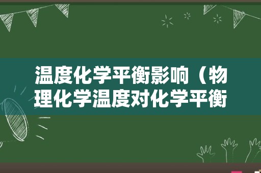 温度化学平衡影响（物理化学温度对化学平衡的影响）