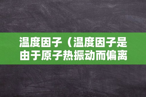 温度因子（温度因子是由于原子热振动而偏离平衡位置所致）