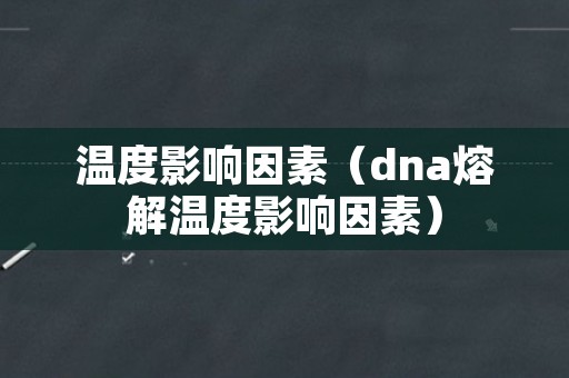 温度影响因素（dna熔解温度影响因素）