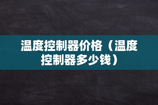 温度控制器价格（温度控制器多少钱）