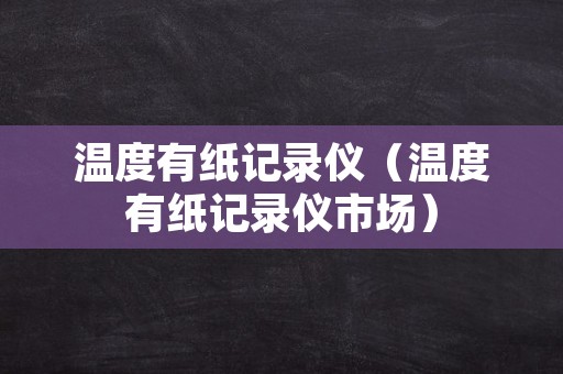 温度有纸记录仪（温度有纸记录仪市场）