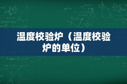 温度校验炉（温度校验炉的单位）