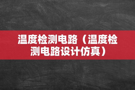 温度检测电路（温度检测电路设计仿真）