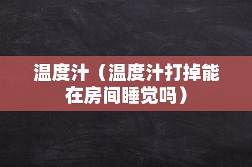 温度汁（温度汁打掉能在房间睡觉吗）