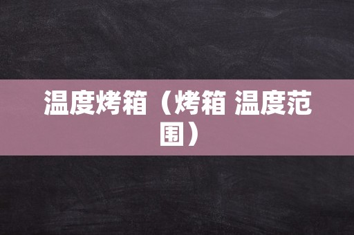 温度烤箱（烤箱 温度范围）