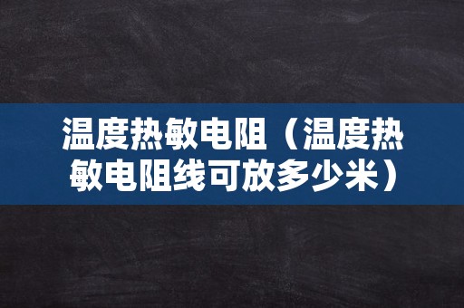 温度热敏电阻（温度热敏电阻线可放多少米）