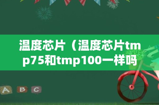 温度芯片（温度芯片tmp75和tmp100一样吗）