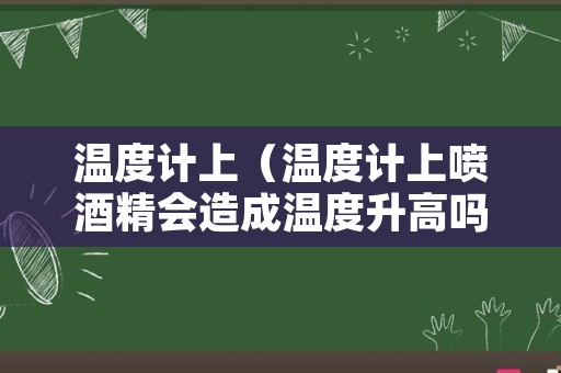 温度计上（温度计上喷酒精会造成温度升高吗）